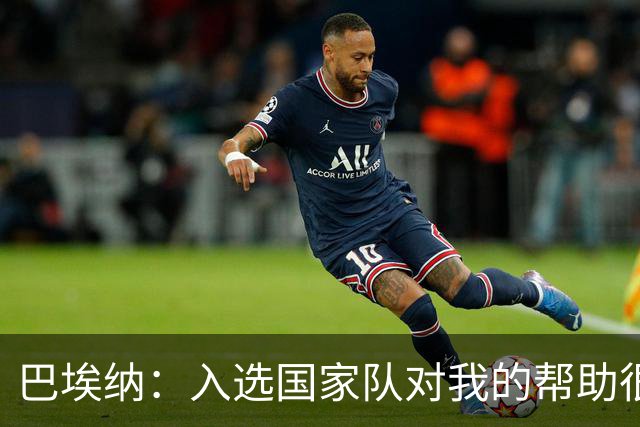 巴埃纳：入选国家队对我的帮助很大；希望对阵佛得角时能首发出战